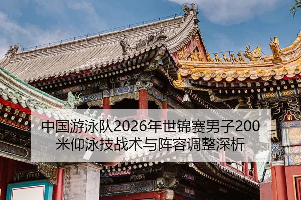 中国游泳队2026年世锦赛男子200米仰泳技战术与阵容调整深析