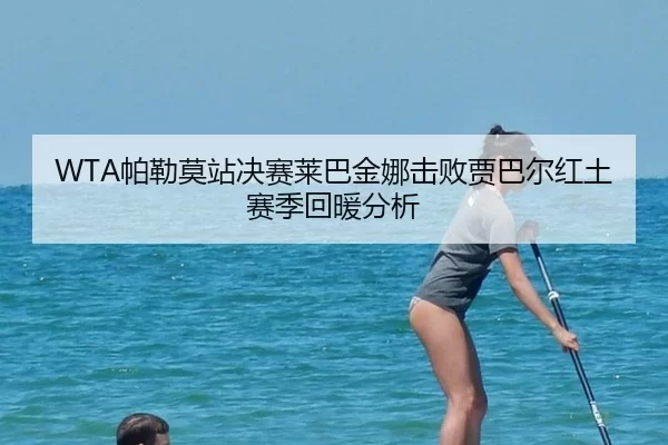 WTA帕勒莫站决赛莱巴金娜击败贾巴尔红土赛季回暖分析