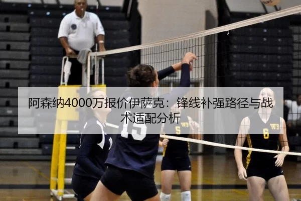 阿森纳4000万报价伊萨克：锋线补强路径与战术适配分析