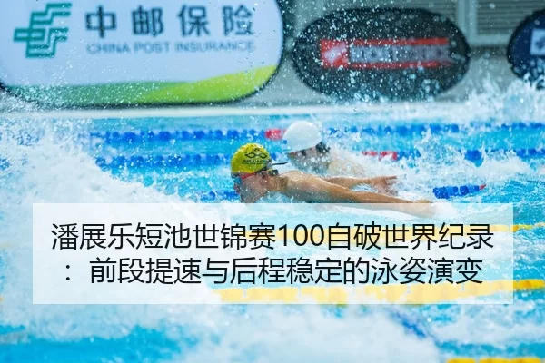 潘展乐短池世锦赛100自破世界纪录：前段提速与后程稳定的泳姿演变